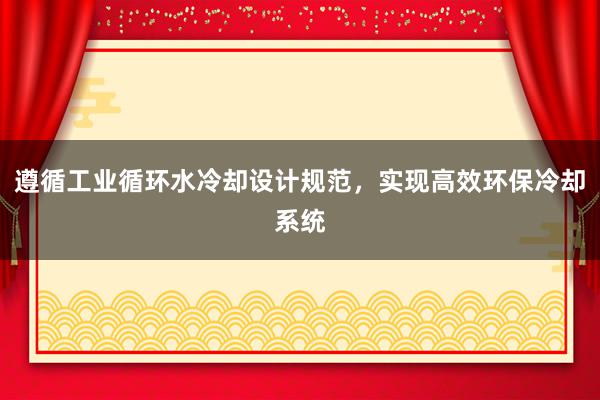 遵循工业循环水冷却设计规范，实现高效环保冷却系统