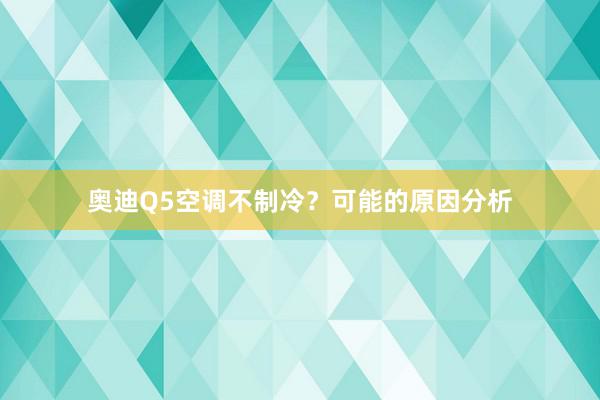 奥迪Q5空调不制冷？可能的原因分析