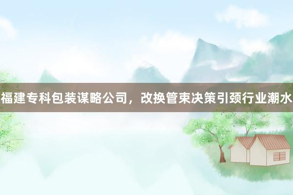 福建专科包装谋略公司，改换管束决策引颈行业潮水